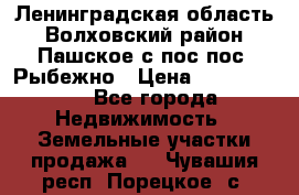 Ленинградская область Волховский район Пашское с/пос пос. Рыбежно › Цена ­ 1 000 000 - Все города Недвижимость » Земельные участки продажа   . Чувашия респ.,Порецкое. с.